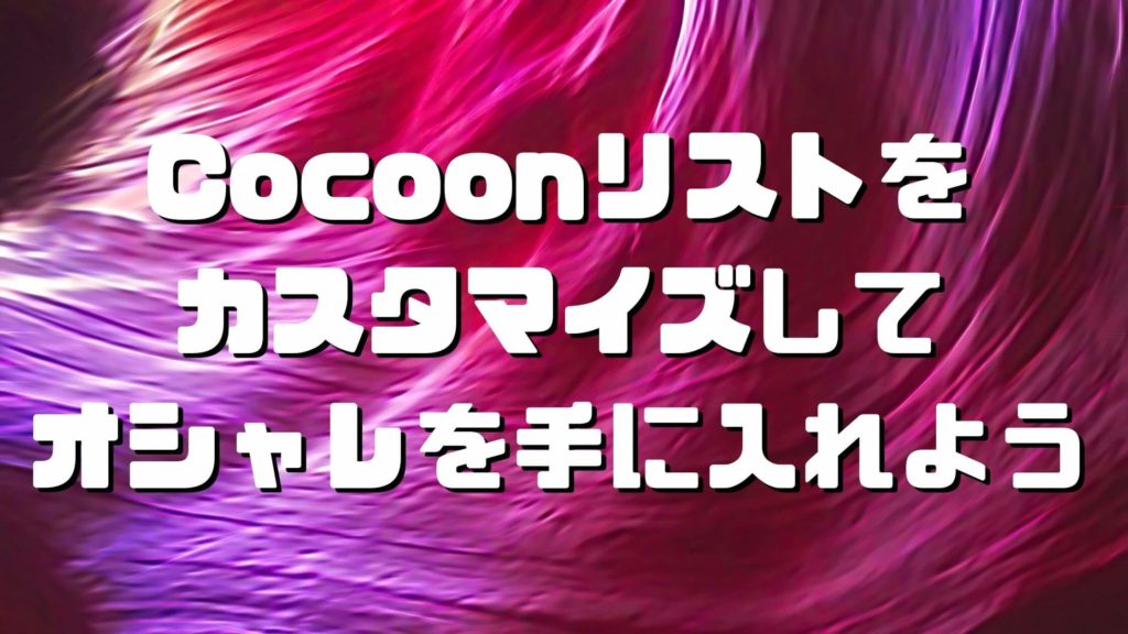 Cocoon（コクーン）リストをカスタマイズしてオシャレを手に入れよう