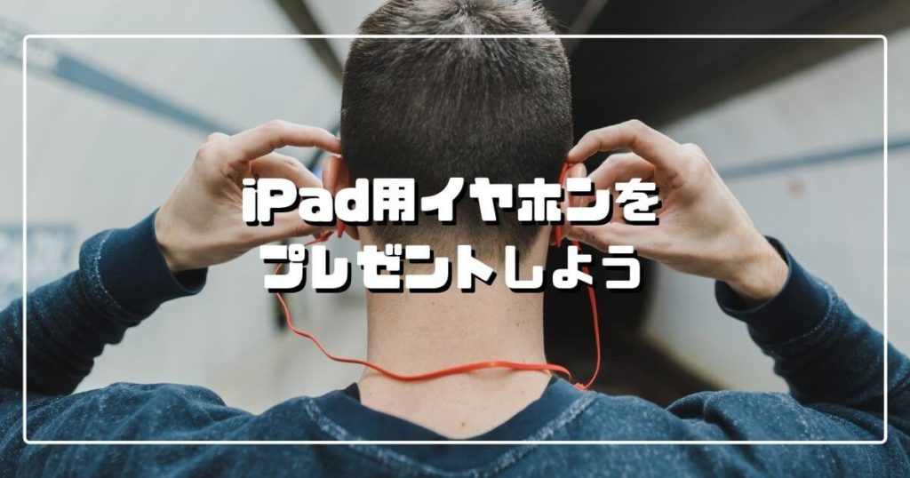 iPad用イヤホンをプレゼントしよう