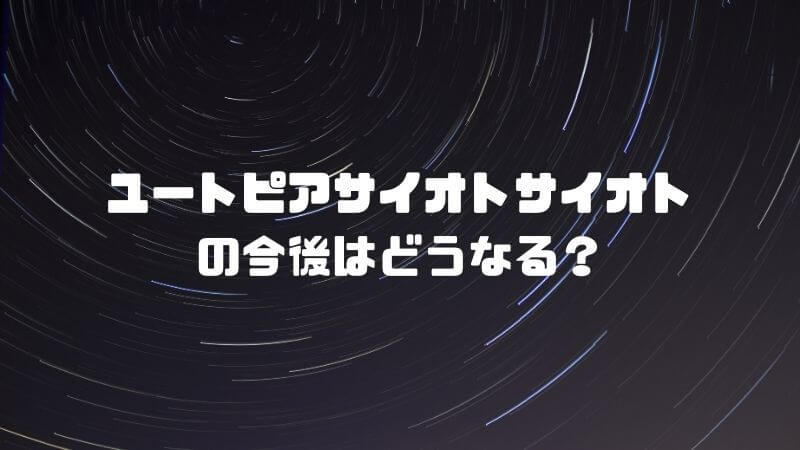 ユートピアサイオトサイオトの今後はどうなる？