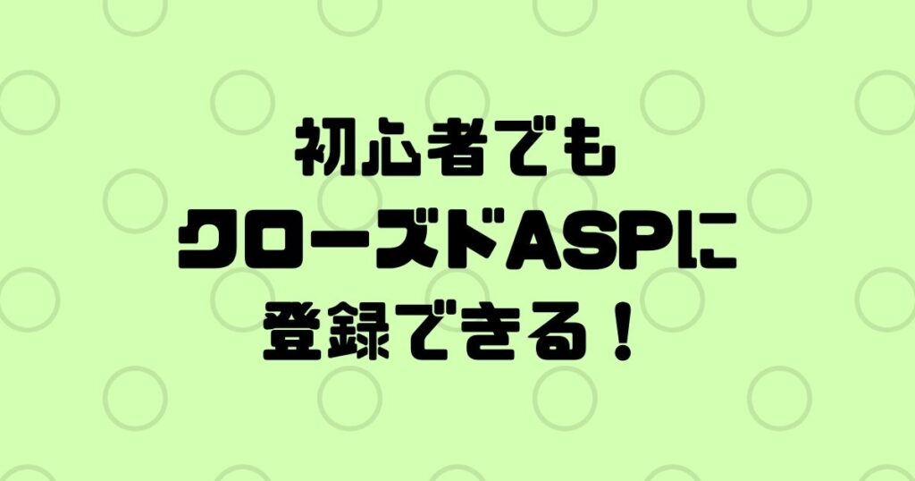 初心者でもクローズドASPに登録できる！