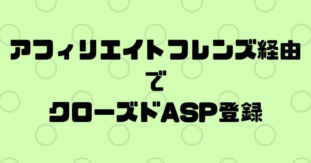 アフィリエイトフレンズ経由でクローズドASPに登録する方法